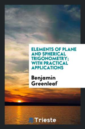 Elements of Plane and Spherical Trigonometry: With Practical Applications de Benjamin Greenleaf