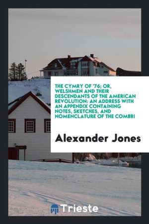 The Cymry of '76, Or, Welshmen and Their Descendants of the American Revolution: An Address with ... de Alexander Jones