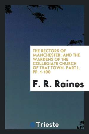 The Rectors of Manchester, and the Wardens of the Collegiate Church of That Town de F. R. Raines