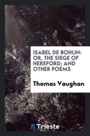 Isabel de Bohun: Or, the Siege of Hereford; And Other Poems de Thomas Vaughan