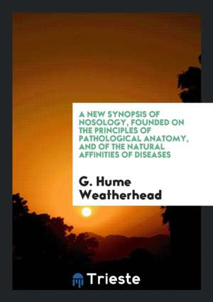 A New Synopsis of Nosology, Founded on the Principles of Pathological Anatomy, and of the Natural Affinities of Diseases de G. Hume Weatherhead