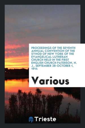 Proceedings of the Seventh Annual Convention of the Synod of New York of the Evangelical Lutheran Church Held in the First English Church Paterson, N. de Various