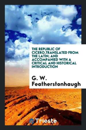 The Republic of Cicero, Translated from the Latin; And Accompanied with a Critical and Historical Introduction de G. W. Featherstonhaugh