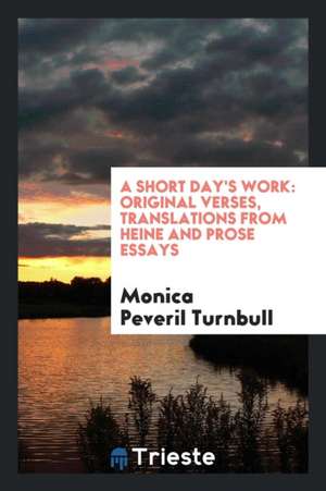 A Short Day's Work: Original Verses, Translations from Heine and Prose Essays de Monica Peveril Turnbull