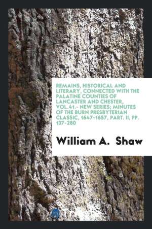 Remains, Historical and Literary, Connected with the Palatine Counties of Lancaster and Chester, Vol.41.- New Series; Minutes of the Burn Presbyterian de William A. Shaw