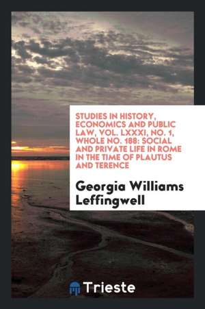 Studies in History, Economics and Public Law, Vol. LXXXI, No. 1, Whole No. 188: Social and Private Life in Rome in the Time of Plautus and Terence de Georgia Williams Leffingwell