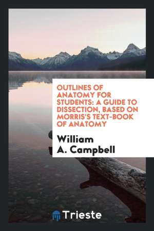 Outlines of Anatomy for Students: A Guide to Dissection, Based on Morris's Text-Book of Anatomy de William A. Campbell