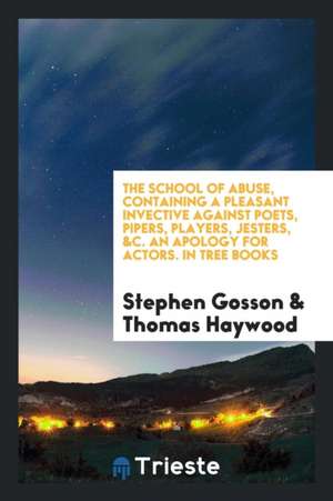 The School of Abuse: Containing a Pleasant Invective Against Poets, Pipers, Players, Jesters, Etc de Stephen Gosson