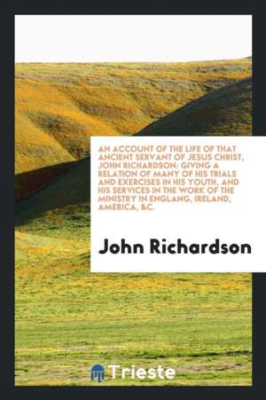 An Account of the Life of That Ancient Servant of Jesus Christ, John Richardson: Giving a Relation of Many of His Trials and Exercises in His Youth, a de John Richardson