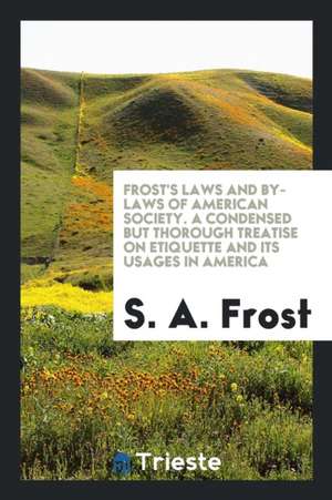 Frost's Laws and By-Laws of American Society. a Condensed But Thorough Treatise on Etiquette and Its Usages in America de S. A. Frost