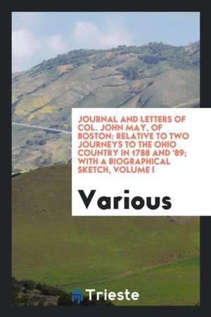 Journal and Letters of Col. John May, of Boston: Relative to Two Journeys to the Ohio Country in 1788 and '89; With a Biographical Sketch, Volume I de Various