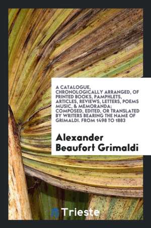 A Catalogue, Chronologically Arranged, of Printed Books, Pamphlets, Articles, Reviews, Letters, Poems Music, & Memoranda; Composed, Edited, or Transla de Alexander Beaufort Grimaldi