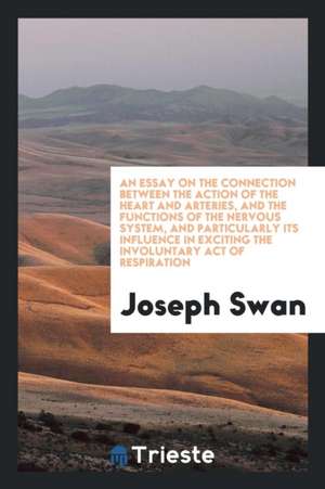 An Essay on the Connection Between the Action of the Heart and Arteries, and the Functions of the Nervous System, and Particularly Its Influence in Ex de Joseph Swan