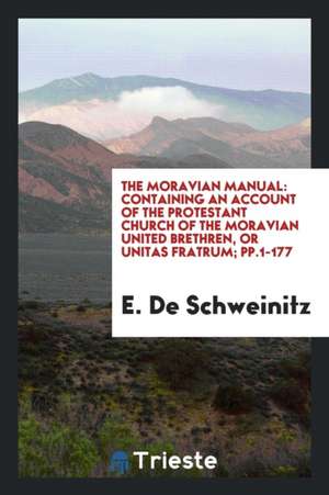 The Moravian Manual: Containing an Account of the Protestant Church of the Moravian United Brethren, or Unitas Fratrum; Pp.1-177 de E. De Schweinitz