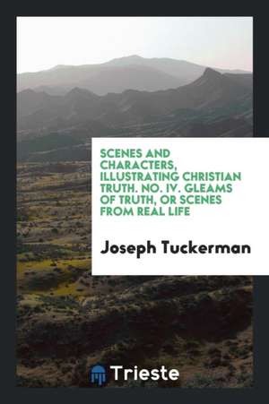 Scenes and Characters, Illustrating Christian Truth. No. IV. Gleams of Truth, or Scenes from Real Life de Joseph Tuckerman