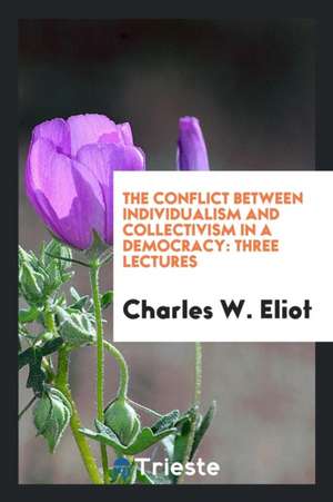 The Conflict Between Individualism and Collectivism in a Democracy: Three Lectures de Charles W. Eliot