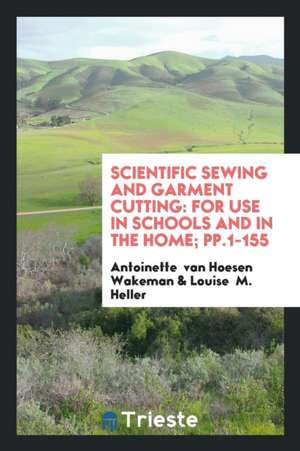 Scientific Sewing and Garment Cutting: For Use in Schools and in the Home de Antoinette van Hoesen Wakeman