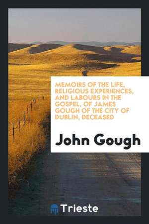 Memoirs of the Life, Religious Experiences, and Labours in the Gospel, of James Gough of the ... de John Gough