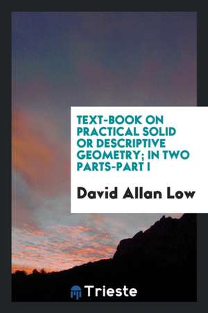 Text-Book on Practical Solid or Descriptive Geometry; In Two Parts-Part I de David Allan Low