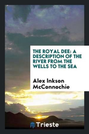 The Royal Dee: A Description of the River from the Wells to the Sea de Alex Inkson McConnochie