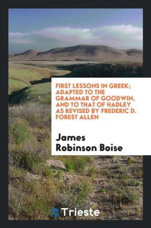 First Lessons in Greek; Adapted to the Grammar of Goodwin, and to That of Hadley as Revised by Frederic D. Forest Allen de James Robinson Boise