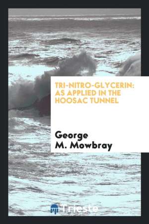 Tri-Nitro-Glycerin: As Applied in the Hoosac Tunnel, and to Submarine Blasting, Torpedoes ... de George M. Mowbray