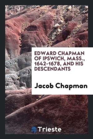 Edward Chapman of Ipswich, Mass., 1642-1678, and His Descendants de Jacob Chapman