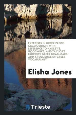 Exercises in Greek Prose Composition: With Reference to Hadley's, Goodwin's, and Taylor's Kühner's Greek Grammars: And a Full English-Greek Vocabulary de Elisha Jones