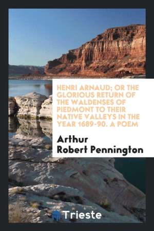 Henri Arnaud; Or the Glorious Return of the Waldenses of Piedmont to Their Native Valleys in the ... de Arthur Robert Pennington