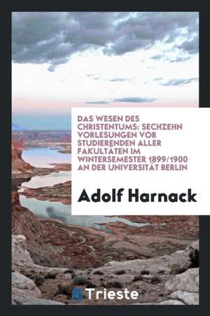 Das Wesen Des Christentums: Sechzehn Vorlesungen VOR Studierenden Aller Facultäten Im ... de Adolf Harnack