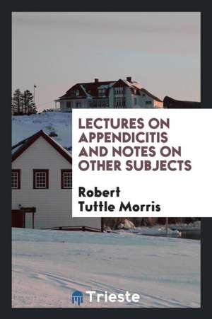 Lectures on Appendicitis and Notes on Other Subjects de Robert Tuttle Morris