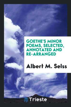 Goethe's Minor Poems, Selected, Annotated and Re-Arranged de Albert M. Selss