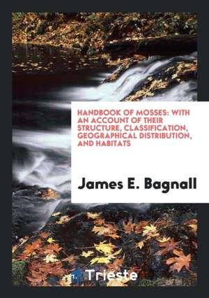 Handbook of Mosses: With an Account of Their Structure, Classification, Geographical Distribution, and Habitats de James E. Bagnall