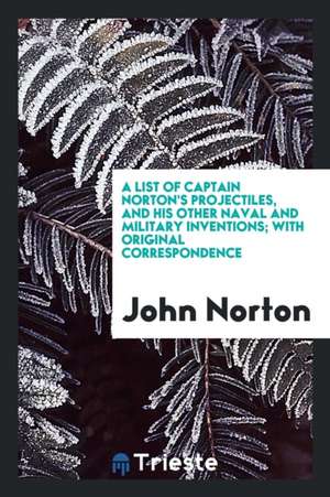 A List of Captain Norton's Projectiles, and His Other Naval and Military Inventions; With Original Correspondence de John Norton