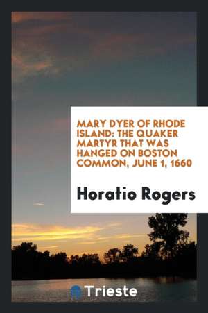 Mary Dyer of Rhode Island: The Quaker Martyr That Was Hanged on Boston ... de Horatio Rogers