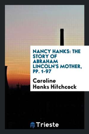 Nancy Hanks: The Story of Abraham Lincoln's Mother, Pp. 1-97 de Caroline Hanks Hitchcock