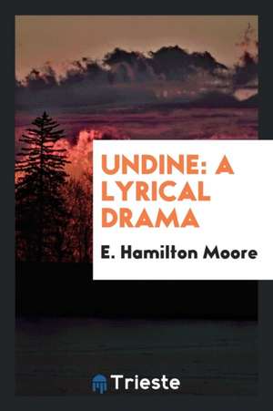 Undine: A Lyrical Drama de E. Hamilton Moore