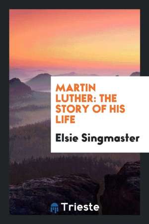 Martin Luther: The Story of His Life de Elsie Singmaster