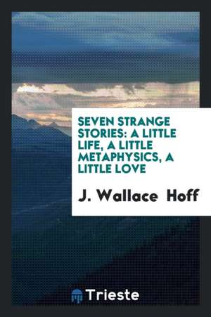 Seven Strange Stories: A Little Life, a Little Metaphysics, a Little Love de J. Wallace Hoff