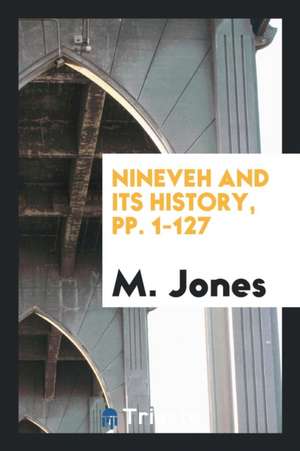 Nineveh and Its History, Pp. 1-127 de M. Jones