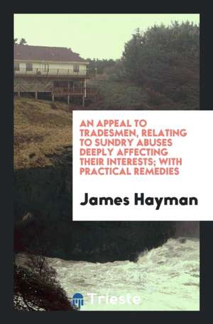 An Appeal to Tradesmen, Relating to Sundry Abuses Deeply Affecting Their Interests; With Practical Remedies de James Hayman