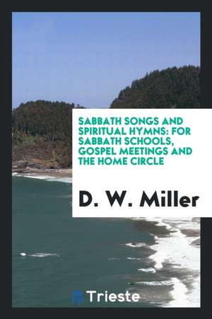 Sabbath Songs and Spiritual Hymns: For Sabbath Schools, Gospel Meetings and the Home Circle de D. W. Miller