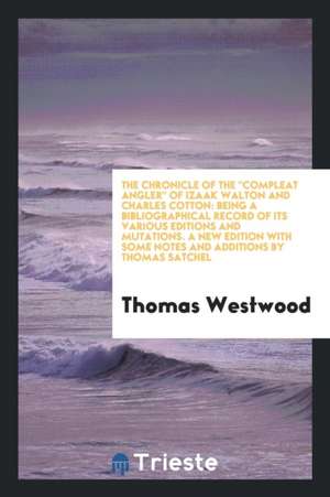 The Chronicle of the Compleat Angler of Izaak Walton and Charles Cotton: Being a Bibliographical Record of Its Various Editions and Mutations. a New E de Thomas Westwood