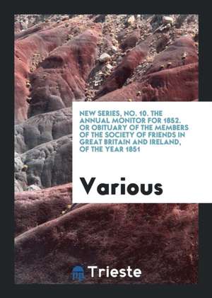 New Series, No. 10. the Annual Monitor for 1852. or Obituary of the Members of the Society of Friends in Great Britain and Ireland, of the Year 1851 de Various