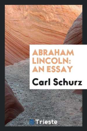 Abraham Lincoln: An Essay de Carl Schurz