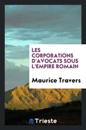 Les Corporations d'Avocats Sous l'Empire Romain de Maurice Travers