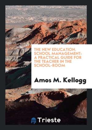 The New Education. School Management: A Practical Guide for the Teacher in the School-Room de Amos M. Kellogg