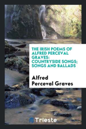 The Irish Poems of Alfred Perceval Graves: Countryside Songs; Songs and Ballads de Alfred Perceval Graves