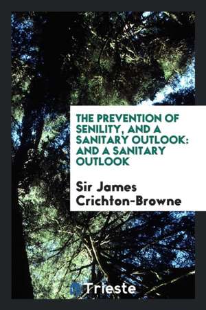 The Prevention of Senility, and a Sanitary Outlook: And a Sanitary Outlook de Sir James Crichton-Browne