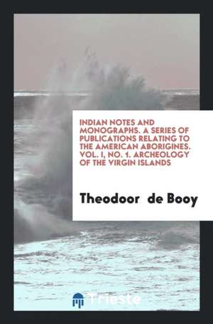 Indian Notes and Monographs. a Series of Publications Relating to the American Aborigines. Vol. I, No. 1. Archeology of the Virgin Islands de Theodoor De Booy